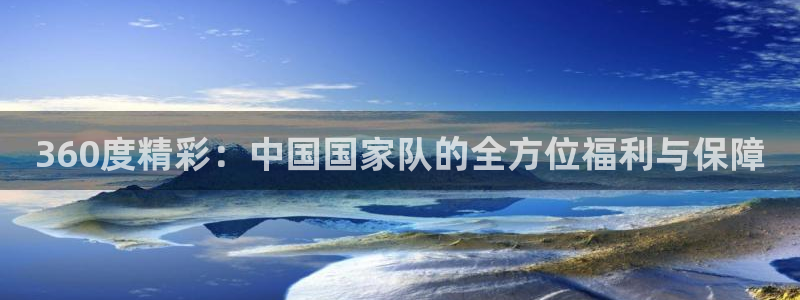 龙门直播体育免费观看：360度精彩：中国国家队的全方位福利与保障