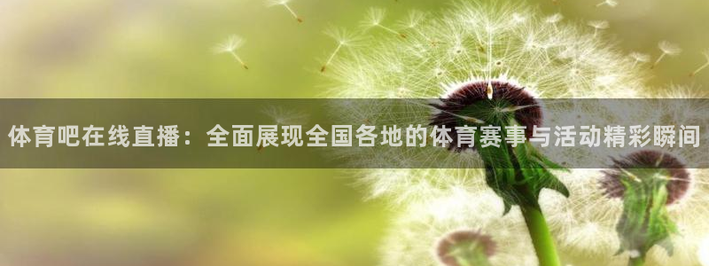 龙门直播app体育：体育吧在线直播：全面展现全国各地的体育赛事与活动精彩瞬间